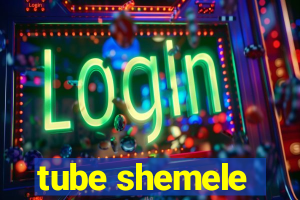 tube shemele